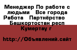 Менеджер По работе с людьми - Все города Работа » Партнёрство   . Башкортостан респ.,Кумертау г.